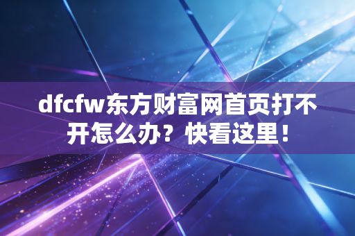 dfcfw东方财富网首页打不开怎么办？快看这里！