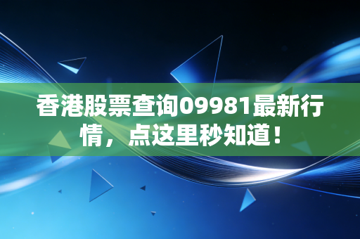 香港股票查询09981最新行情，点这里秒知道！