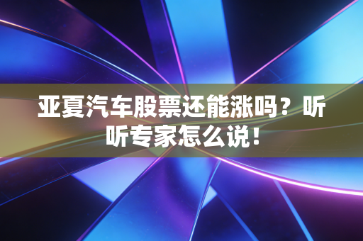 亚夏汽车股票还能涨吗？听听专家怎么说！