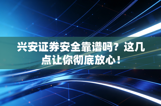 兴安证券安全靠谱吗?这几点让你彻底放心!