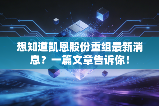 想知道凯恩股份重组最新消息?一篇文章告诉你!