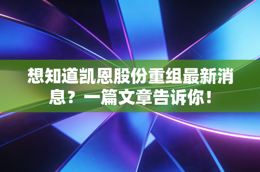 想知道凯恩股份重组最新消息?一篇文章告诉你!