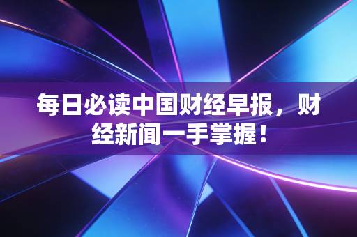 每日必读中国财经早报,财经新闻一手掌握!