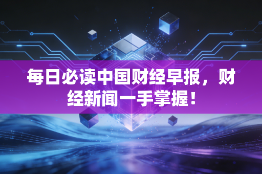 每日必读中国财经早报,财经新闻一手掌握!