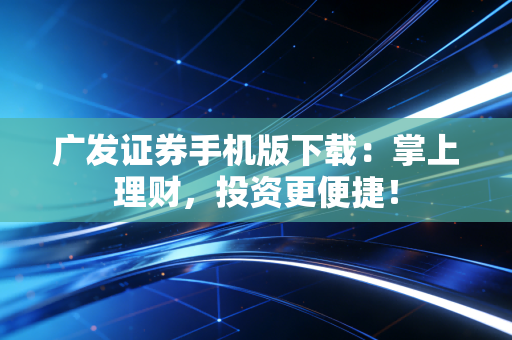 广发证券手机版下载：掌上理财，投资更便捷！