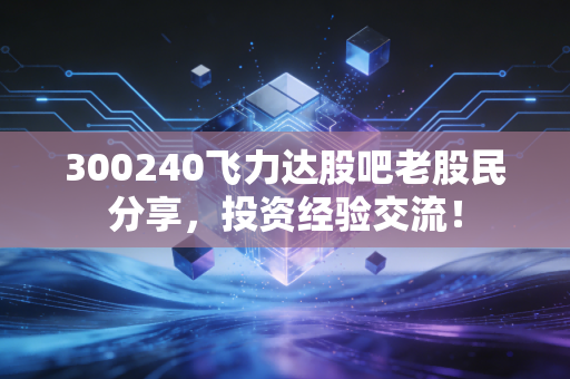 300240飞力达股吧老股民分享,投资经验交流!
