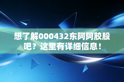 想了解000432东阿阿胶股吧?这里有详细信息!