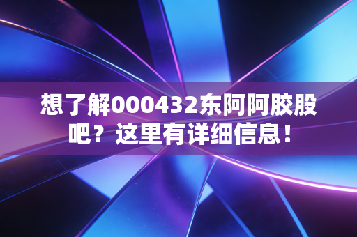 想了解000432东阿阿胶股吧?这里有详细信息!