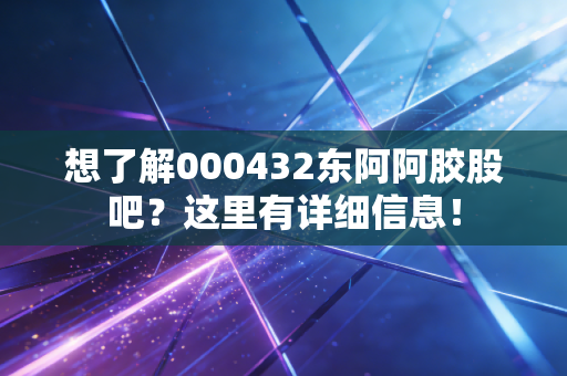 想了解000432东阿阿胶股吧?这里有详细信息!