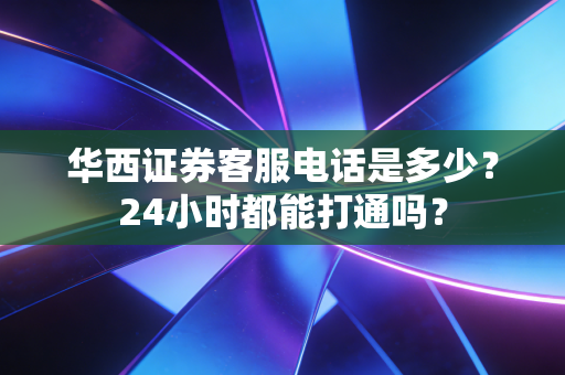 华西证券客服电话是多少?24小时都能打通吗?