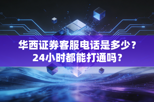 华西证券客服电话是多少?24小时都能打通吗?