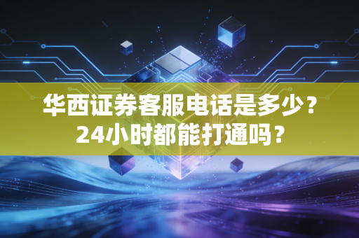 华西证券客服电话是多少?24小时都能打通吗?