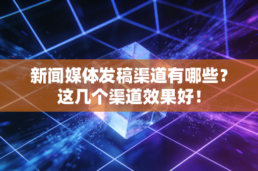 新闻媒体发稿渠道有哪些?这几个渠道效果好!