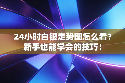 24小时白银走势图怎么看?新手也能学会的技巧!