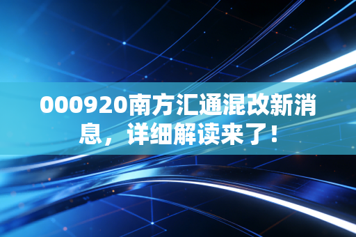 000920南方汇通混改新消息,详细解读来了!