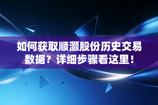 如何获取顺灏股份历史交易数据?详细步骤看这里!
