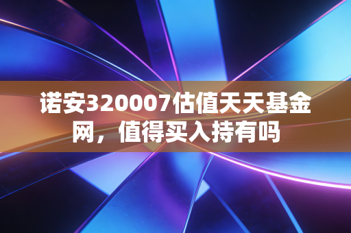 诺安320007估值天天基金网,值得买入持有吗
