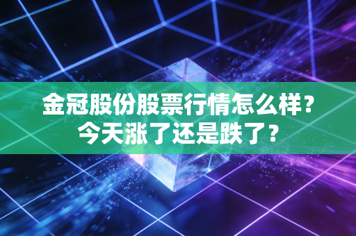 金冠股份股票行情怎么样？今天涨了还是跌了？