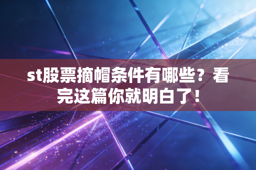 st股票摘帽条件有哪些?看完这篇你就明白了!