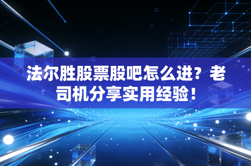 法尔胜股票股吧怎么进？老司机分享实用经验！
