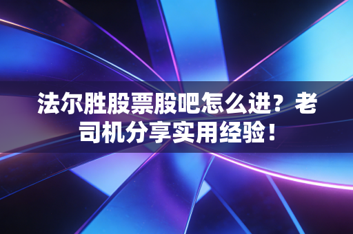 法尔胜股票股吧怎么进？老司机分享实用经验！