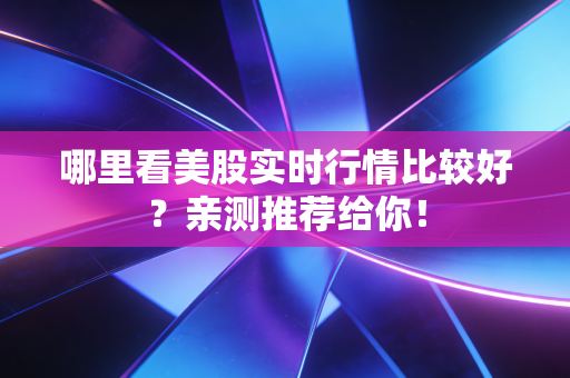 哪里看美股实时行情比较好?亲测推荐给你!