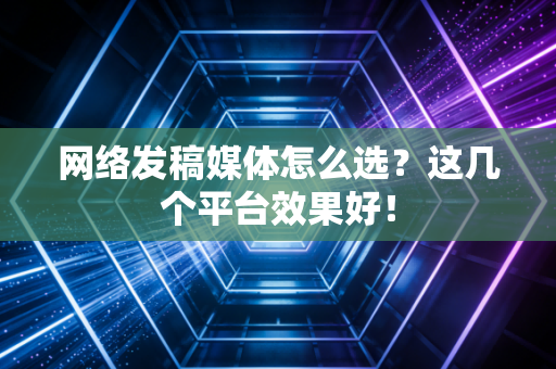 网络发稿媒体怎么选?这几个平台效果好!