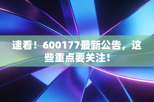 速看!600177最新公告,这些重点要关注!