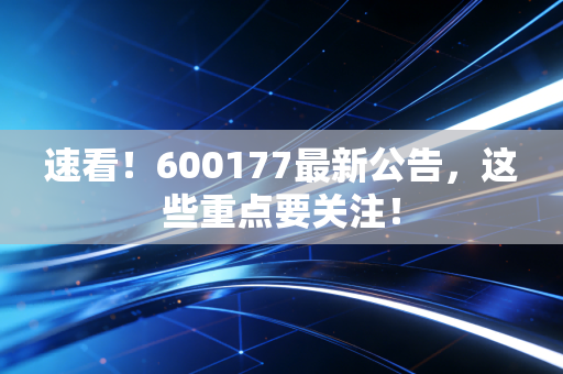 速看!600177最新公告,这些重点要关注!