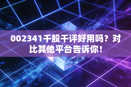 002341千股千评好用吗?对比其他平台告诉你!