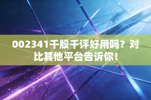 002341千股千评好用吗?对比其他平台告诉你!