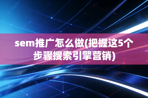 sem推广怎么做(把握这5个步骤搜索引擎营销)