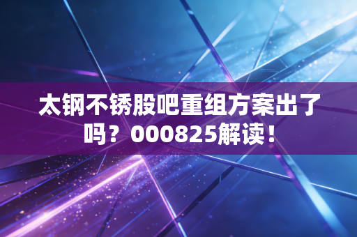 太钢不锈股吧重组方案出了吗?000825解读!