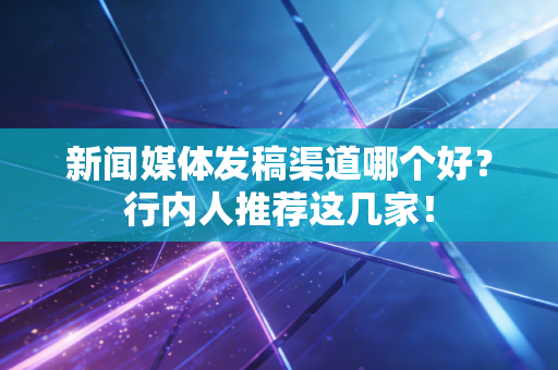 新闻媒体发稿渠道哪个好?行内人推荐这几家!
