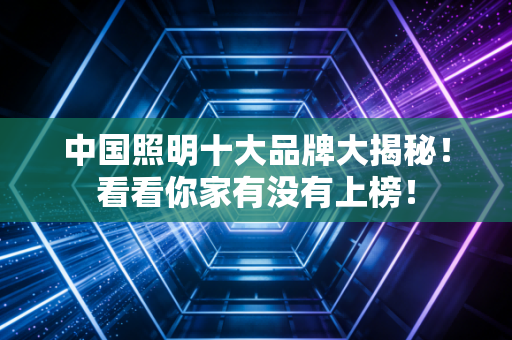 中国照明十大品牌大揭秘!看看你家有没有上榜!