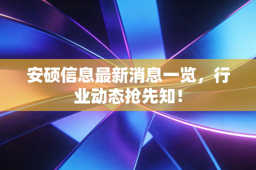 安硕信息最新消息一览，行业动态抢先知！