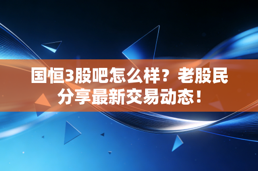 国恒3股吧怎么样?老股民分享最新交易动态!