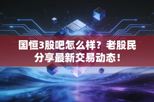 国恒3股吧怎么样?老股民分享最新交易动态!
