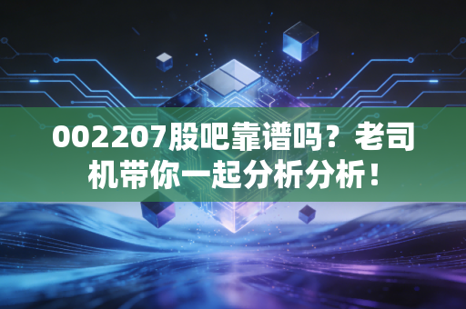 002207股吧靠谱吗?老司机带你一起分析分析!