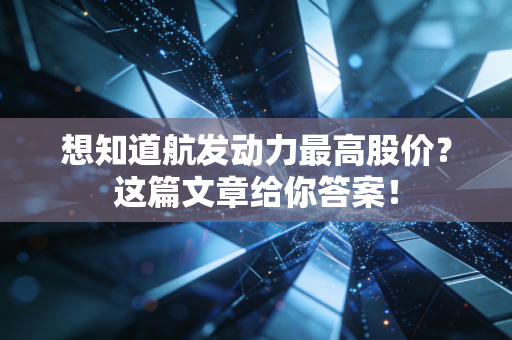 想知道航发动力最高股价?这篇文章给你答案!