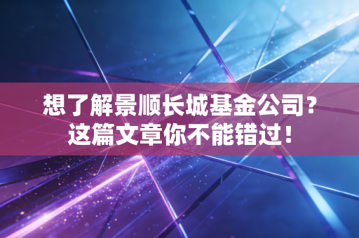 想了解景顺长城基金公司?这篇文章你不能错过!