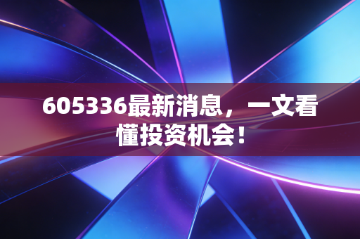 605336最新消息，一文看懂投资机会！