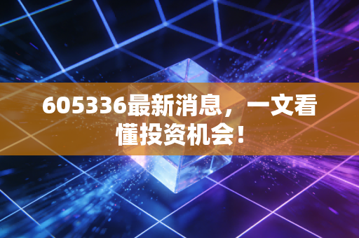 605336最新消息，一文看懂投资机会！