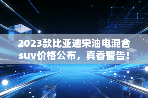 2023款比亚迪宋油电混合suv价格公布，真香警告！