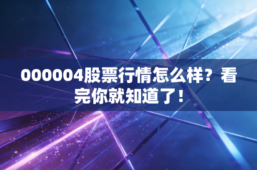 000004股票行情怎么样?看完你就知道了!