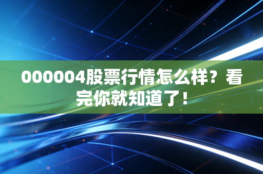 000004股票行情怎么样?看完你就知道了!