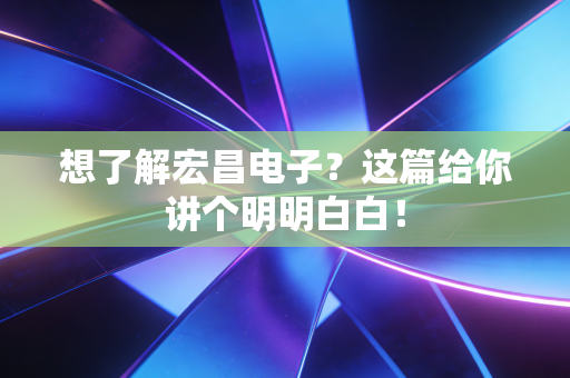 想了解宏昌电子？这篇给你讲个明明白白！