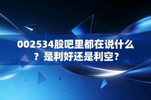 002534股吧里都在说什么？是利好还是利空？