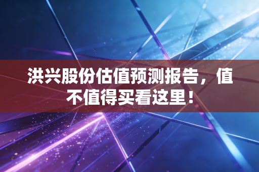 洪兴股份估值预测报告，值不值得买看这里！