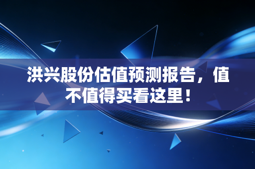洪兴股份估值预测报告，值不值得买看这里！